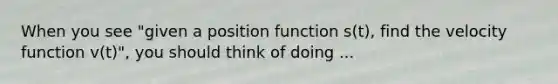 When you see "given a position function s(t), find the velocity function v(t)", you should think of doing ...