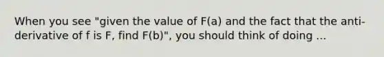 When you see "given the value of F(a) and the fact that the anti-derivative of f is F, find F(b)", you should think of doing ...