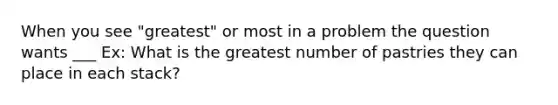 When you see "greatest" or most in a problem the question wants ___ Ex: What is the greatest number of pastries they can place in each stack?