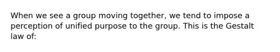 When we see a group moving together, we tend to impose a perception of unified purpose to the group. This is the Gestalt law of: