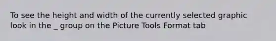 To see the height and width of the currently selected graphic look in the _ group on the Picture Tools Format tab