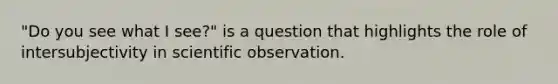 "Do you see what I see?" is a question that highlights the role of intersubjectivity in scientific observation.