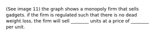 (See image 11) the graph shows a monopoly firm that sells gadgets. if the firm is regulated such that there is no dead weight loss, the firm will sell ________ units at a price of ________ per unit.