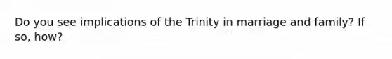 Do you see implications of the Trinity in marriage and family? If so, how?