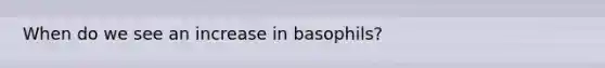 When do we see an increase in basophils?