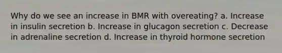 Why do we see an increase in BMR with overeating? a. Increase in insulin secretion b. Increase in glucagon secretion c. Decrease in adrenaline secretion d. Increase in thyroid hormone secretion