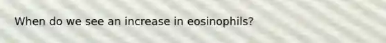 When do we see an increase in eosinophils?