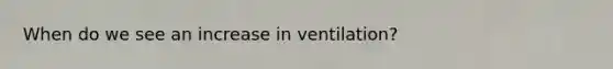 When do we see an increase in ventilation?