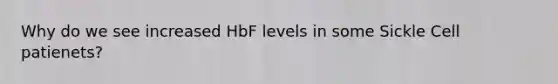 Why do we see increased HbF levels in some Sickle Cell patienets?