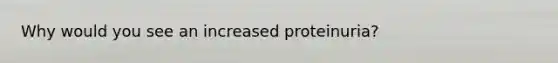 Why would you see an increased proteinuria?