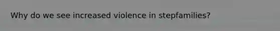 Why do we see increased violence in stepfamilies?