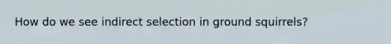How do we see indirect selection in ground squirrels?