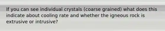 If you can see individual crystals (coarse grained) what does this indicate about cooling rate and whether the igneous rock is extrusive or intrusive?