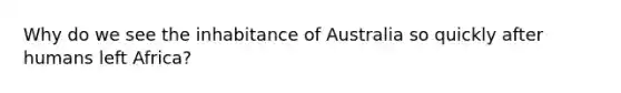 Why do we see the inhabitance of Australia so quickly after humans left Africa?