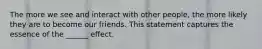 The more we see and interact with other people, the more likely they are to become our friends. This statement captures the essence of the ______ effect.