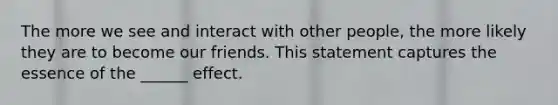 The more we see and interact with other people, the more likely they are to become our friends. This statement captures the essence of the ______ effect.