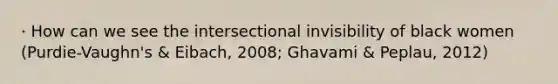 · How can we see the intersectional invisibility of black women (Purdie-Vaughn's & Eibach, 2008; Ghavami & Peplau, 2012)