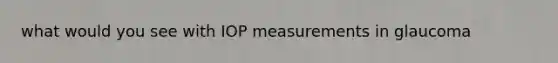 what would you see with IOP measurements in glaucoma