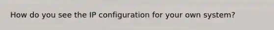 How do you see the IP configuration for your own system?