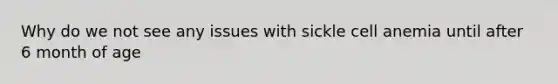 Why do we not see any issues with sickle cell anemia until after 6 month of age