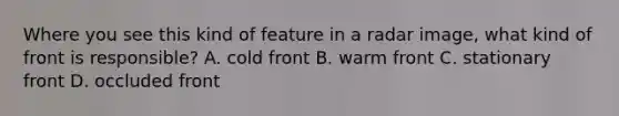 Where you see this kind of feature in a radar image, what kind of front is responsible? A. cold front B. warm front C. stationary front D. occluded front