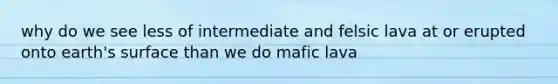 why do we see less of intermediate and felsic lava at or erupted onto earth's surface than we do mafic lava