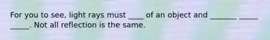 For you to see, light rays must ____ of an object and _______ _____ _____. Not all reflection is the same.