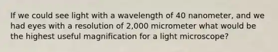 If we could see light with a wavelength of 40 nanometer, and we had eyes with a resolution of 2,000 micrometer what would be the highest useful magnification for a light microscope?