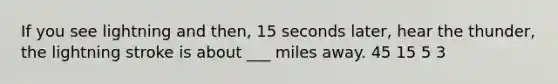 If you see lightning and then, 15 seconds later, hear the thunder, the lightning stroke is about ___ miles away. 45 15 5 3