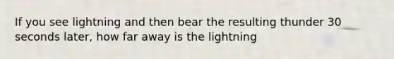 If you see lightning and then bear the resulting thunder 30 seconds later, how far away is the lightning