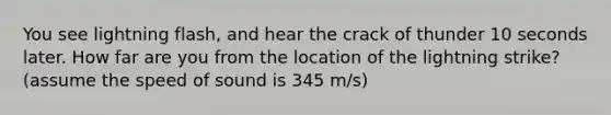 You see lightning flash, and hear the crack of thunder 10 seconds later. How far are you from the location of the lightning strike? (assume the speed of sound is 345 m/s)