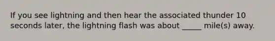 If you see lightning and then hear the associated thunder 10 seconds later, the lightning flash was about _____ mile(s) away.