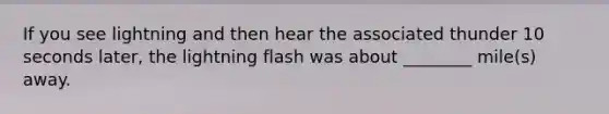 If you see lightning and then hear the associated thunder 10 seconds later, the lightning flash was about ________ mile(s) away.
