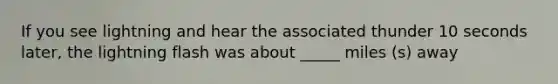 If you see lightning and hear the associated thunder 10 seconds later, the lightning flash was about _____ miles (s) away