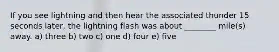 If you see lightning and then hear the associated thunder 15 seconds later, the lightning flash was about ________ mile(s) away. a) three b) two c) one d) four e) five