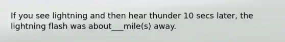 If you see lightning and then hear thunder 10 secs later, the lightning flash was about___mile(s) away.