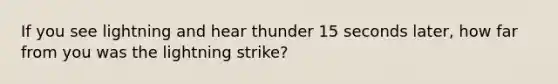 If you see lightning and hear thunder 15 seconds later, how far from you was the lightning strike?