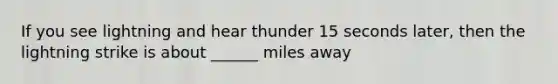 If you see lightning and hear thunder 15 seconds later, then the lightning strike is about ______ miles away