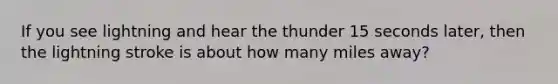 If you see lightning and hear the thunder 15 seconds later, then the lightning stroke is about how many miles away?