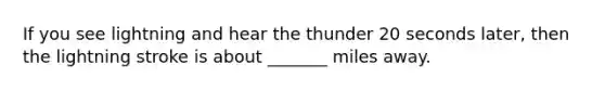 If you see lightning and hear the thunder 20 seconds later, then the lightning stroke is about _______ miles away.