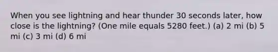 When you see lightning and hear thunder 30 seconds later, how close is the lightning? (One mile equals 5280 feet.) (a) 2 mi (b) 5 mi (c) 3 mi (d) 6 mi