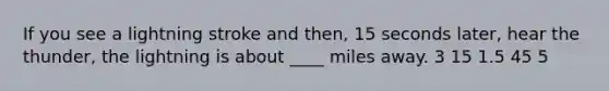 If you see a lightning stroke and then, 15 seconds later, hear the thunder, the lightning is about ____ miles away.​ ​3 ​15 ​1.5 ​45 ​5
