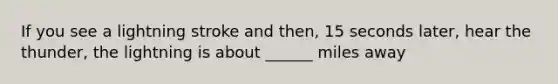 If you see a lightning stroke and then, 15 seconds later, hear the thunder, the lightning is about ______ miles away