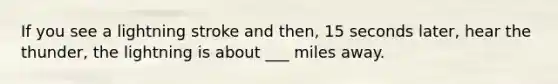If you see a lightning stroke and then, 15 seconds later, hear the thunder, the lightning is about ___ miles away.