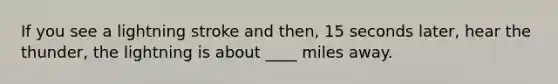 If you see a lightning stroke and then, 15 seconds later, hear the thunder, the lightning is about ____ miles away.​