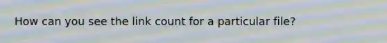 How can you see the link count for a particular file?