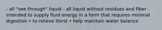 - all "see through" liquid - all liquid without residues and fiber - intended to supply fluid energy in a form that requires minimal digestion • to relieve thirst • help maintain water balance