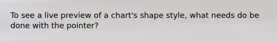 To see a live preview of a chart's shape style, what needs do be done with the pointer?