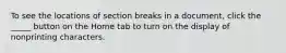 To see the locations of section breaks in a document, click the _____ button on the Home tab to turn on the display of nonprinting characters.