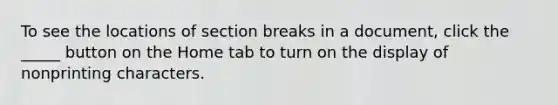 To see the locations of section breaks in a document, click the _____ button on the Home tab to turn on the display of nonprinting characters.